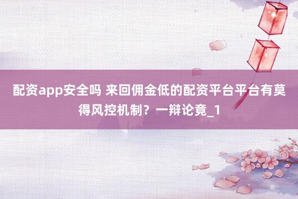 配资app安全吗 来回佣金低的配资平台平台有莫得风控机制？一辩论竟_1