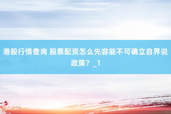 港股行情查询 股票配资怎么先容能不可确立自界说政策？_1