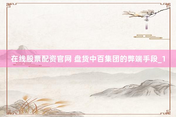 在线股票配资官网 盘货中百集团的弊端手段_1