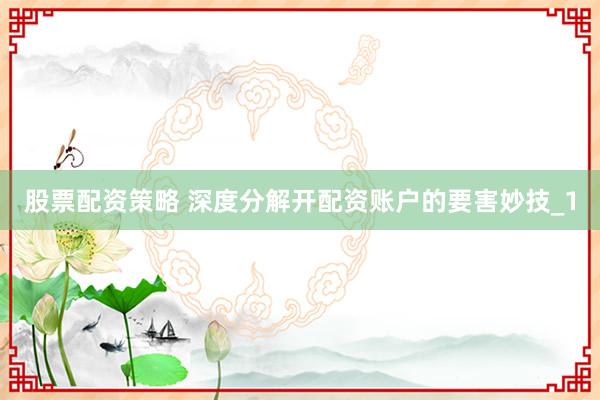 股票配资策略 深度分解开配资账户的要害妙技_1