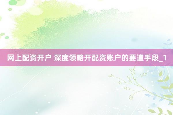 网上配资开户 深度领略开配资账户的要道手段_1