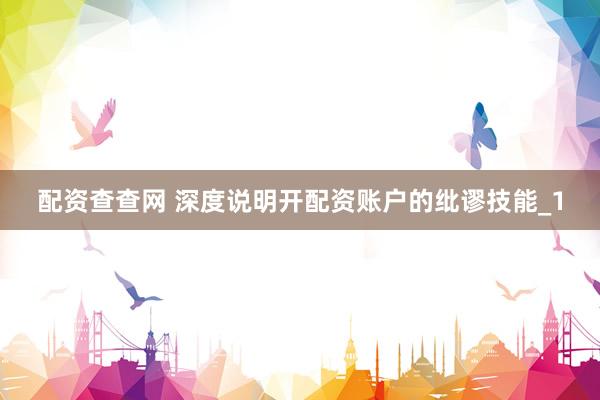 配资查查网 深度说明开配资账户的纰谬技能_1