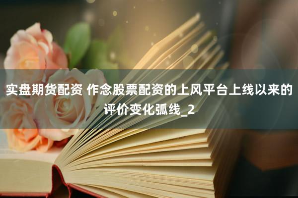 实盘期货配资 作念股票配资的上风平台上线以来的评价变化弧线_2