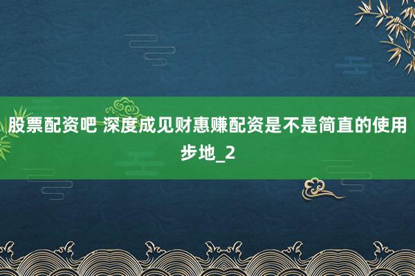 股票配资吧 深度成见财惠赚配资是不是简直的使用步地_2