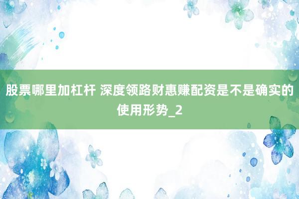 股票哪里加杠杆 深度领路财惠赚配资是不是确实的使用形势_2
