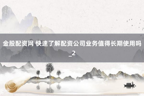 金股配资网 快速了解配资公司业务值得长期使用吗_2