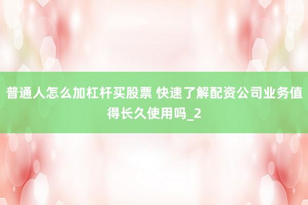 普通人怎么加杠杆买股票 快速了解配资公司业务值得长久使用吗_2