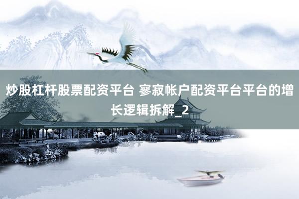 炒股杠杆股票配资平台 寥寂帐户配资平台平台的增长逻辑拆解_2