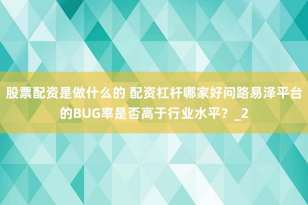 股票配资是做什么的 配资杠杆哪家好问路易泽平台的BUG率是否高于行业水平？_2
