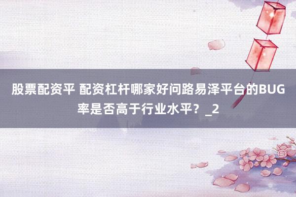 股票配资平 配资杠杆哪家好问路易泽平台的BUG率是否高于行业水平？_2