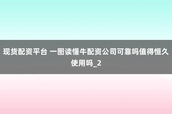 现货配资平台 一图读懂牛配资公司可靠吗值得恒久使用吗_2