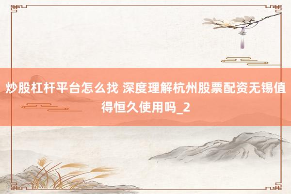 炒股杠杆平台怎么找 深度理解杭州股票配资无锡值得恒久使用吗_2