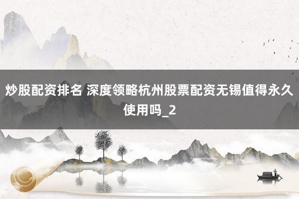 炒股配资排名 深度领略杭州股票配资无锡值得永久使用吗_2