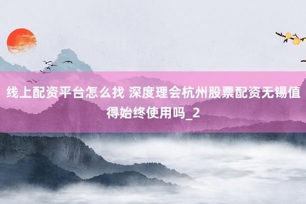 线上配资平台怎么找 深度理会杭州股票配资无锡值得始终使用吗_2