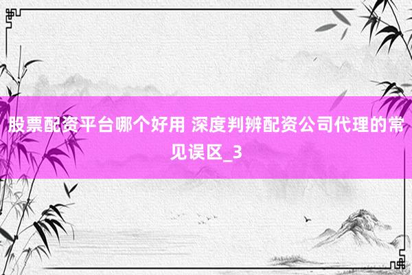 股票配资平台哪个好用 深度判辨配资公司代理的常见误区_3