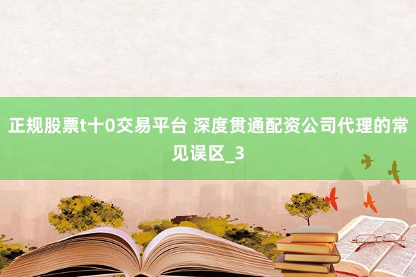 正规股票t十0交易平台 深度贯通配资公司代理的常见误区_3