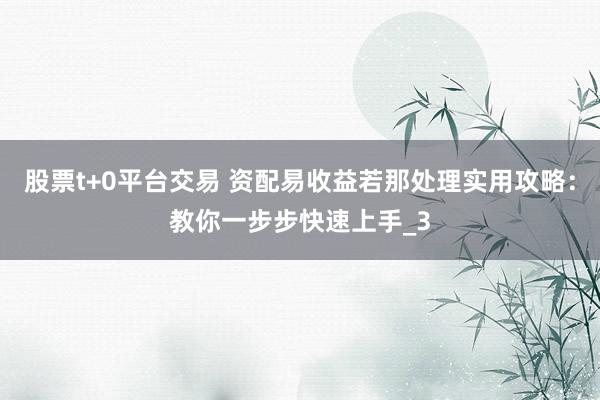 股票t+0平台交易 资配易收益若那处理实用攻略：教你一步步快速上手_3