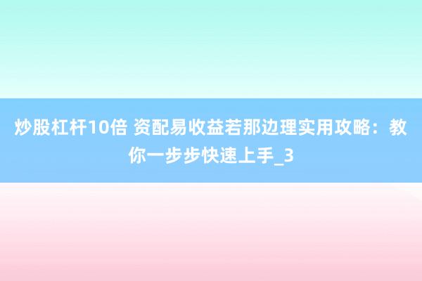 炒股杠杆10倍 资配易收益若那边理实用攻略：教你一步步快速上手_3