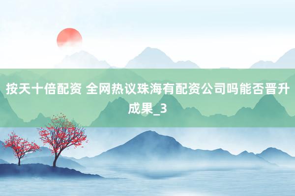 按天十倍配资 全网热议珠海有配资公司吗能否晋升成果_3