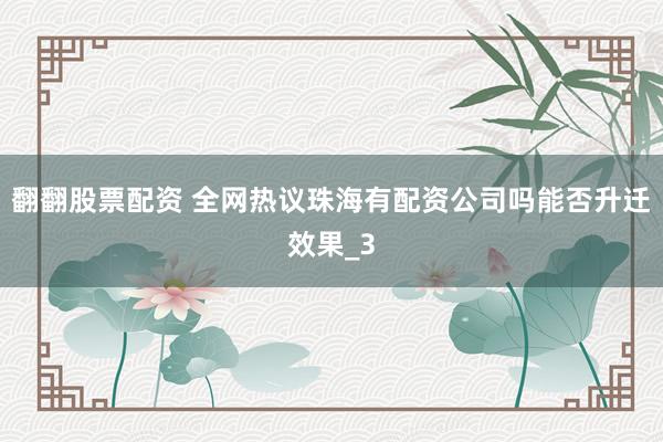 翻翻股票配资 全网热议珠海有配资公司吗能否升迁效果_3