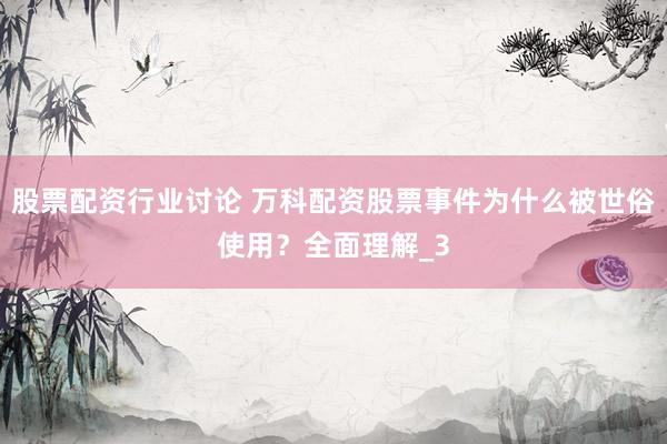 股票配资行业讨论 万科配资股票事件为什么被世俗使用？全面理解_3