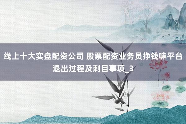 线上十大实盘配资公司 股票配资业务员挣钱嘛平台退出过程及刺目事项_3