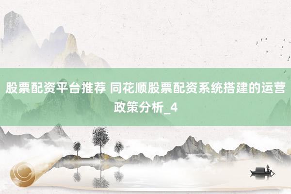 股票配资平台推荐 同花顺股票配资系统搭建的运营政策分析_4