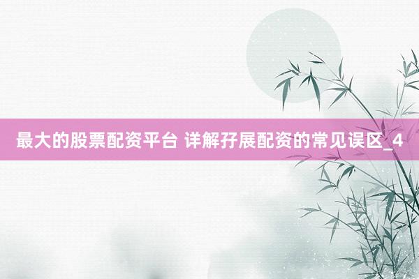 最大的股票配资平台 详解孖展配资的常见误区_4