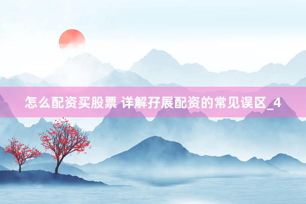 怎么配资买股票 详解孖展配资的常见误区_4