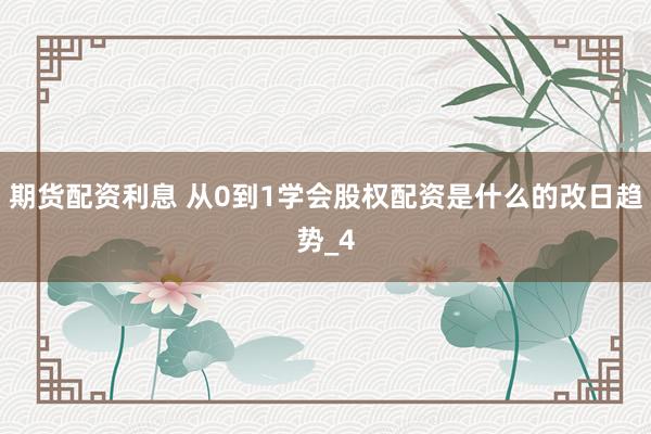 期货配资利息 从0到1学会股权配资是什么的改日趋势_4
