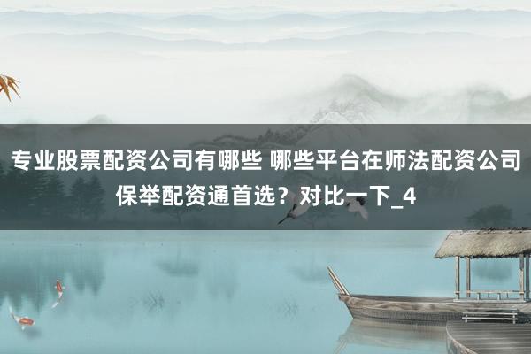 专业股票配资公司有哪些 哪些平台在师法配资公司保举配资通首选？对比一下_4