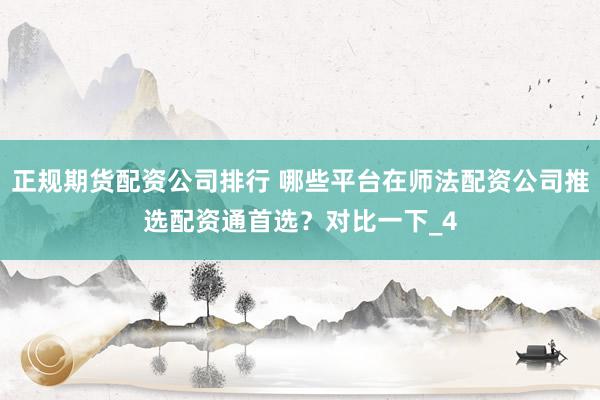 正规期货配资公司排行 哪些平台在师法配资公司推选配资通首选？对比一下_4