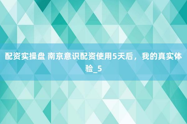 配资实操盘 南京意识配资使用5天后，我的真实体验_5