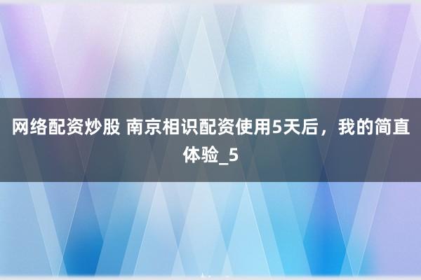网络配资炒股 南京相识配资使用5天后，我的简直体验_5