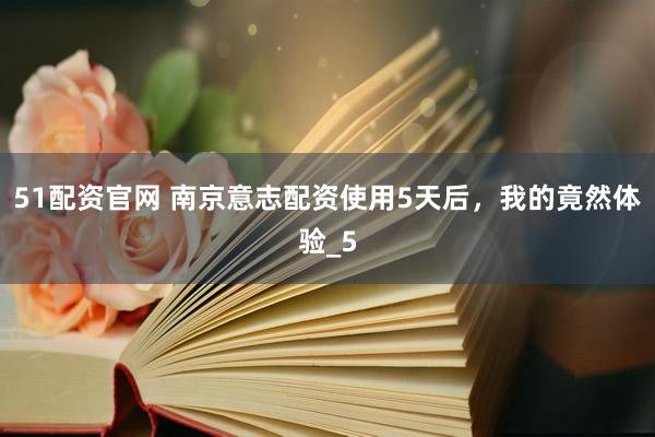 51配资官网 南京意志配资使用5天后，我的竟然体验_5