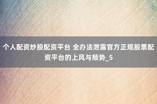 个人配资炒股配资平台 全办法泄露官方正规股票配资平台的上风与颓势_5