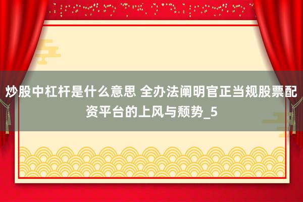 炒股中杠杆是什么意思 全办法阐明官正当规股票配资平台的上风与颓势_5