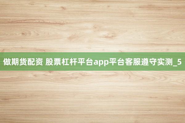 做期货配资 股票杠杆平台app平台客服遵守实测_5