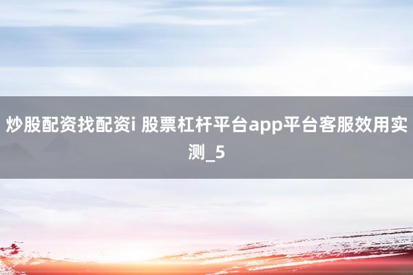 炒股配资找配资i 股票杠杆平台app平台客服效用实测_5