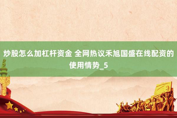 炒股怎么加杠杆资金 全网热议禾旭国盛在线配资的使用情势_5
