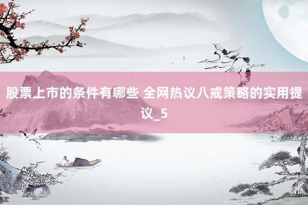 股票上市的条件有哪些 全网热议八戒策略的实用提议_5