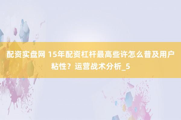 配资实盘网 15年配资杠杆最高些许怎么普及用户粘性？运营战术分析_5