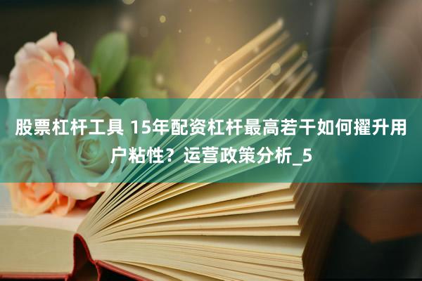 股票杠杆工具 15年配资杠杆最高若干如何擢升用户粘性?运营政策分析_5