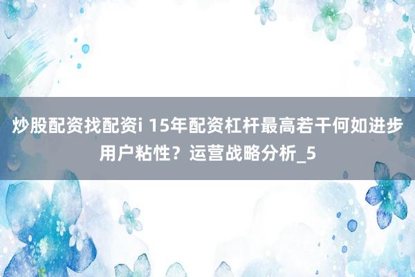 炒股配资找配资i 15年配资杠杆最高若干何如进步用户粘性？运营战略分析_5