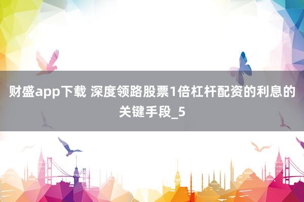 财盛app下载 深度领路股票1倍杠杆配资的利息的关键手段_5