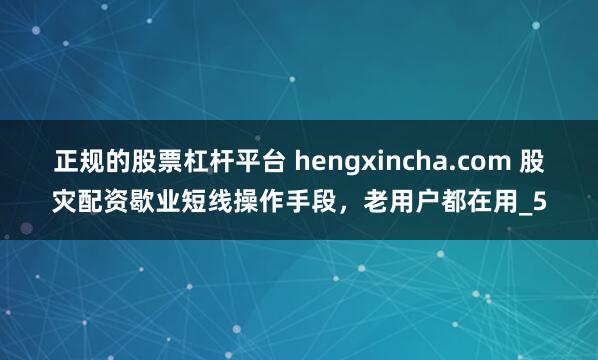 正规的股票杠杆平台 hengxincha.com 股灾配资歇业短线操作手段，老用户都在用_5