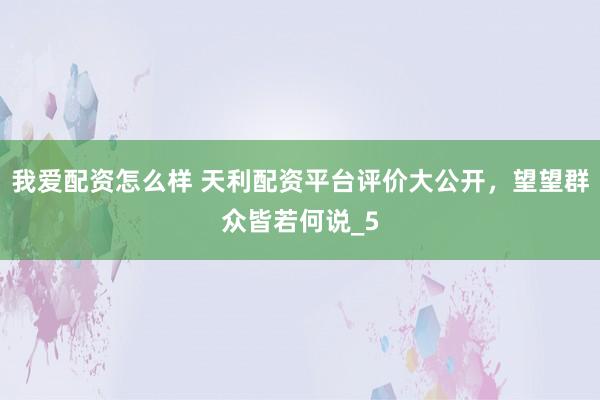 我爱配资怎么样 天利配资平台评价大公开，望望群众皆若何说_5